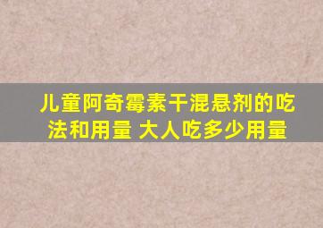 儿童阿奇霉素干混悬剂的吃法和用量 大人吃多少用量